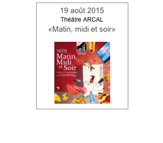 19 août 2015
Théâtre ARCAL
«Matin, midi et soir»

￼